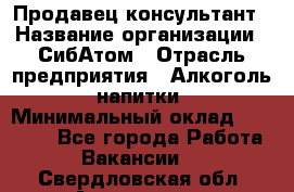 Продавец-консультант › Название организации ­ СибАтом › Отрасль предприятия ­ Алкоголь, напитки › Минимальный оклад ­ 14 000 - Все города Работа » Вакансии   . Свердловская обл.,Алапаевск г.